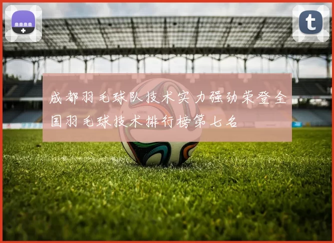 成都羽毛球队技术实力强劲荣登全国羽毛球技术排行榜第七名