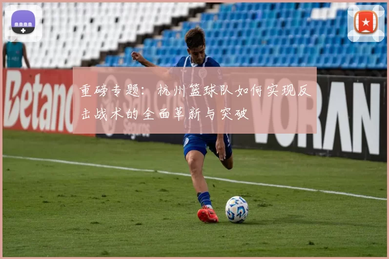 重磅专题：杭州篮球队如何实现反击战术的全面革新与突破