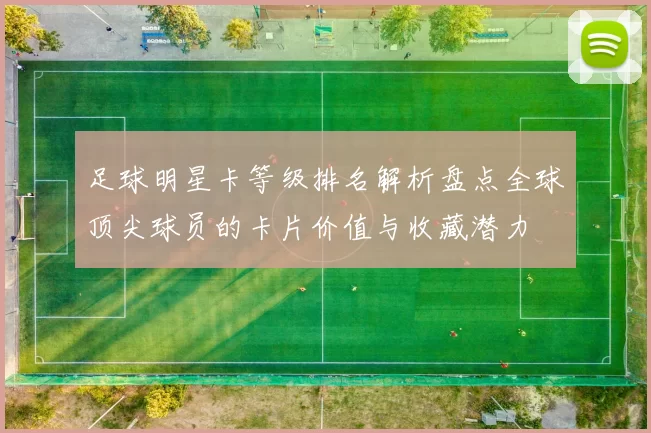 足球明星卡等级排名解析盘点全球顶尖球员的卡片价值与收藏潜力