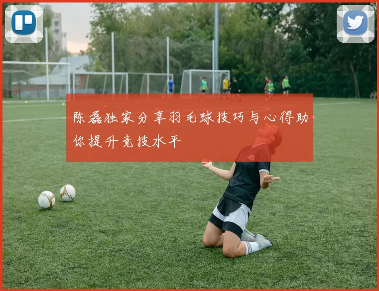 陈磊独家分享羽毛球技巧与心得助你提升竞技水平