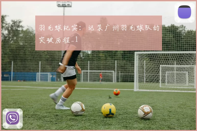 羽毛球纪实：记录广州羽毛球队的突破历程_1