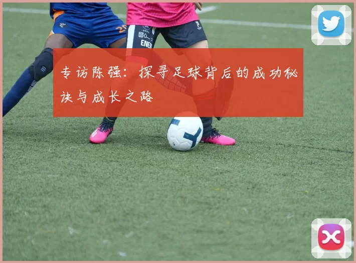 专访陈强：探寻足球背后的成功秘诀与成长之路