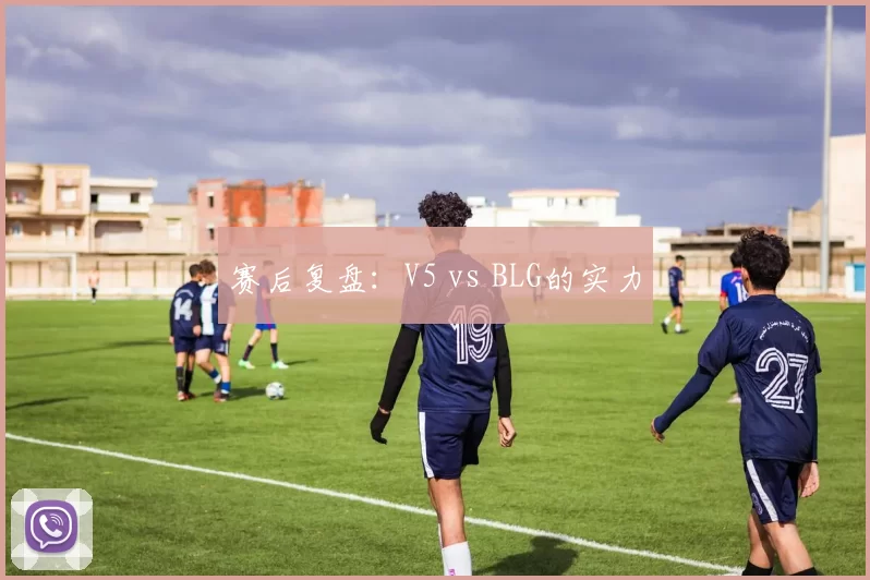 赛后复盘：V5 vs BLG的实力