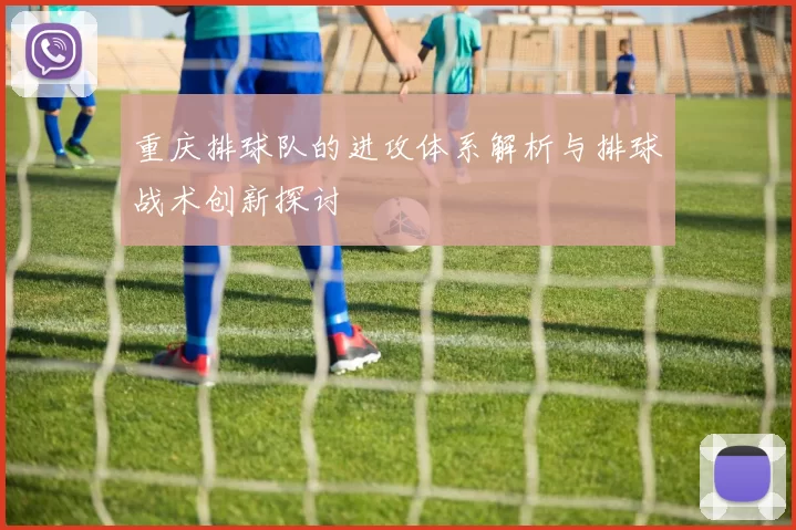 重庆排球队的进攻体系解析与排球战术创新探讨