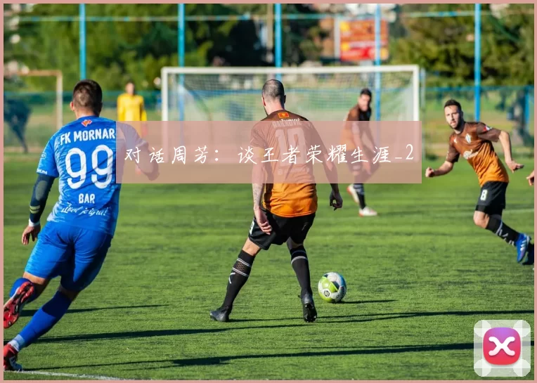 对话周芳：谈王者荣耀生涯_2
