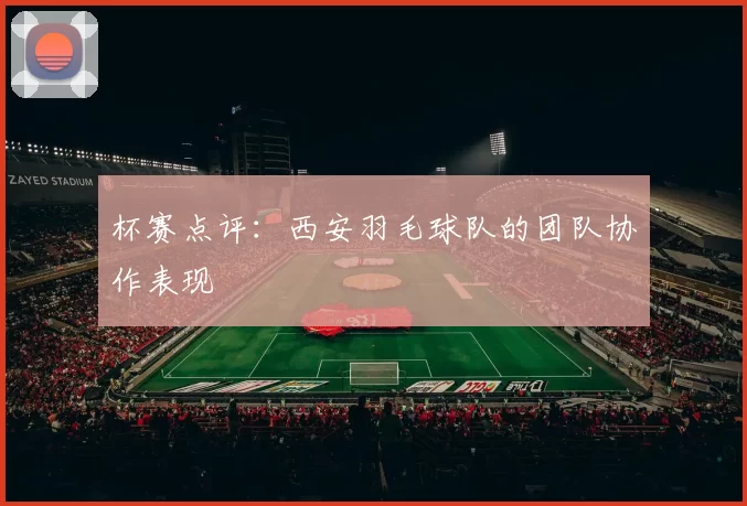 杯赛点评：西安羽毛球队的团队协作表现