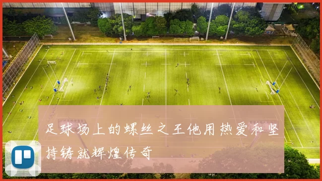 足球场上的螺丝之王他用热爱和坚持铸就辉煌传奇