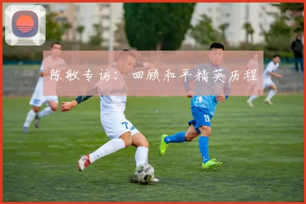 陈敏专访：回顾和平精英历程