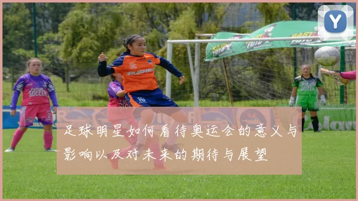 足球明星如何看待奥运会的意义与影响以及对未来的期待与展望