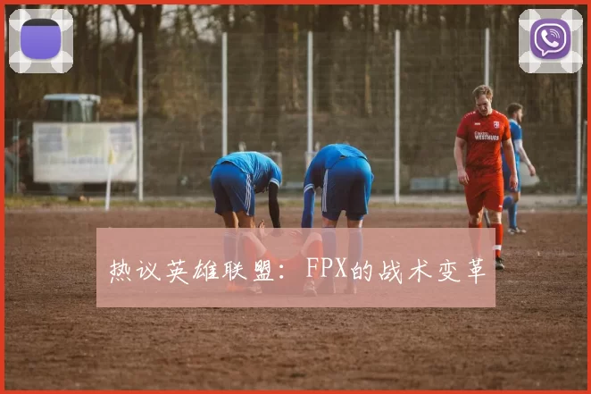 热议英雄联盟：FPX的战术变革